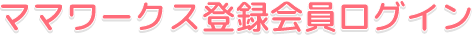 ママワークス登録会員ログイン